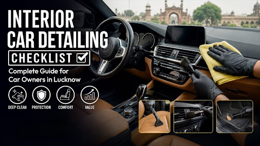 Interior Car Detailing Checklist: Complete Guide for Car Owners in Lucknow
